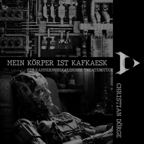 Christian Dörge - Mein Körper Ist Kafkaesk - Ein Kammermusikalisches Theaterstück (2024)